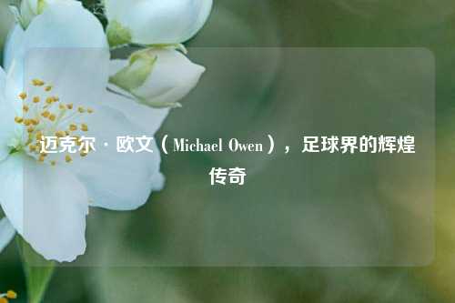 迈克尔·欧文（Michael Owen），足球界的辉煌传奇