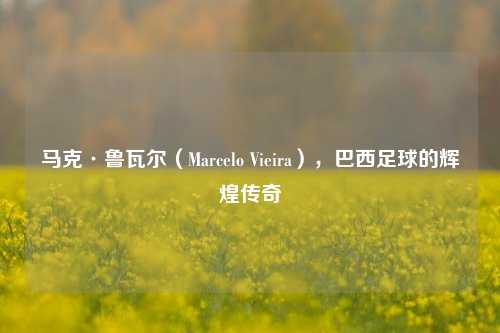 马克·鲁瓦尔（Marcelo Vieira），巴西足球的辉煌传奇