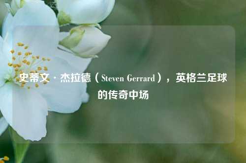 史蒂文·杰拉德（Steven Gerrard），英格兰足球的传奇中场